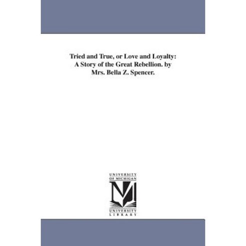 Tried and True or Love and Loyalty: A Story of the Great Rebellion. by Mrs. Bella Z. Spencer. Paperback, University of Michigan Library