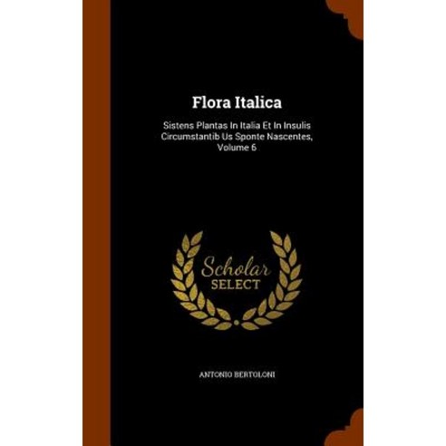 Flora Italica: Sistens Plantas in Italia Et in Insulis Circumstantib Us Sponte Nascentes Volume 6 Hardcover, Arkose Press