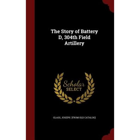 The Story of Battery D 304th Field Artillery Hardcover, Andesite Press