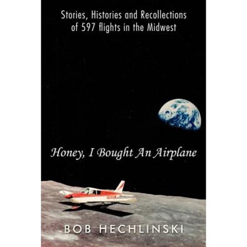 Honey I Bought an Airplane: Stories Histories and Recollections of 597 Flights in the Midwest Paperback, Authorhouse