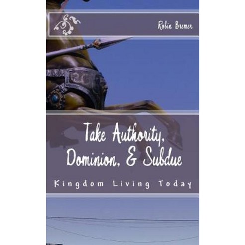 Take Authority Dominion & Subdue: Kingdom Living Today Paperback, Createspace Independent Publishing Platform