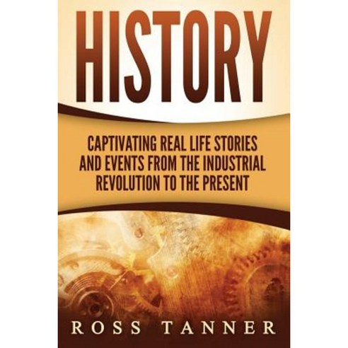 History: Captivating Real Life Stories and Events from the Industrial Revolution to the Present Paperback, Createspace Independent Publishing Platform