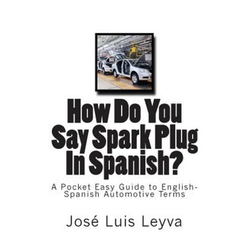 How Do You Say Spark Plug in Spanish?: A Pocket Easy Guide to English-Spanish Automotive Terms Paperback, Createspace