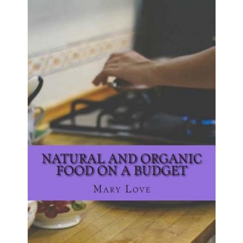 Natural and Organic Food on a Budget: Real Cooking Tips on a Real Budget Paperback, Createspace