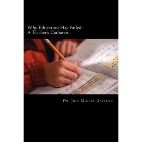 Why Education Has Failed: A Teacher''s Cartharsis Paperback, Createspace Independent Publishing Platform