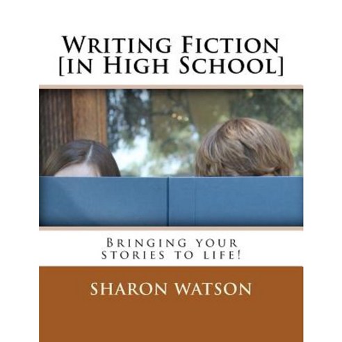 Writing Fiction [In High School]: Bringing Your Stories to Life! Paperback, Createspace Independent Publishing Platform