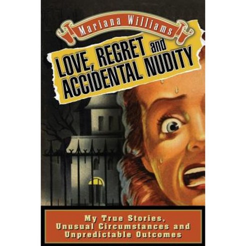 Love Regret and Accidental Nudity: My True Stories Unusual Circumstances Unpredictable Outcomes Paperback, Createspace