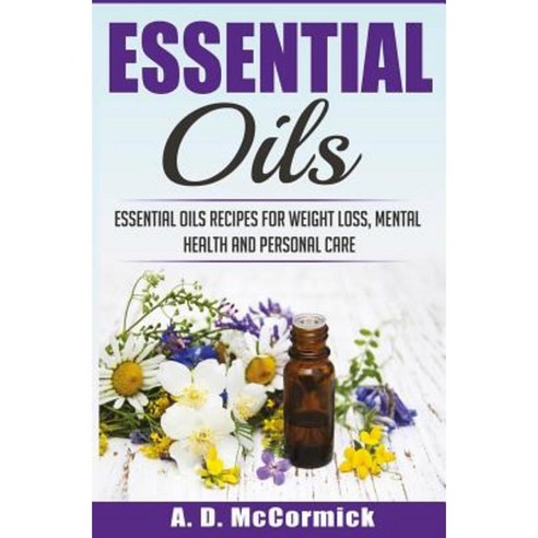 Essential Oils: Essential Oils Recipes for Weight Loss Mental Health and Personal Care Paperback, Createspace Independent Publishing Platform