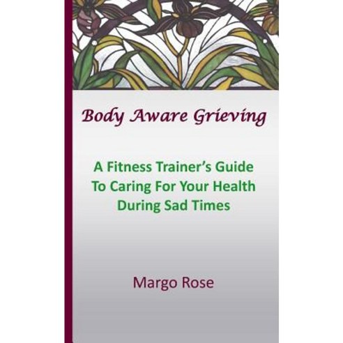 Body Aware Grieving: A Fitness Trainer''s Guide to Caring for Your Health During Sad Times Paperback, Pht Press