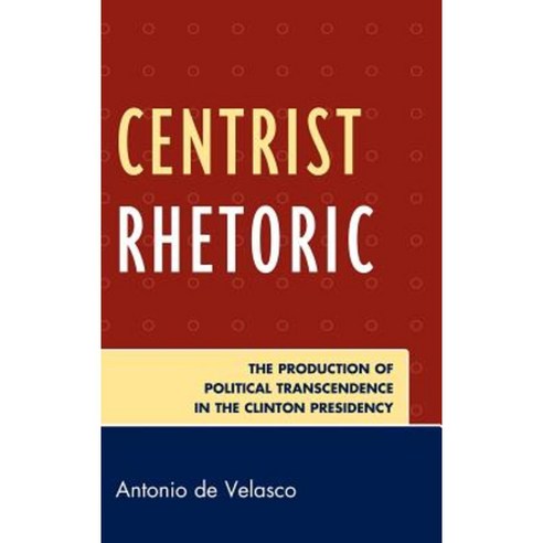 Centrist Rhetoric: The Production of Political Transcendence in the Clinton Presidency Hardcover, Lexington Books