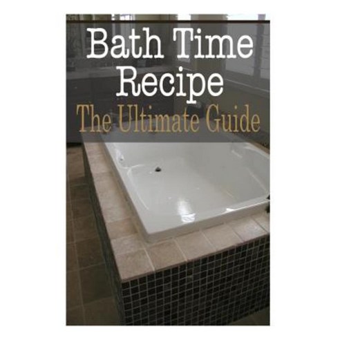 Bath Time Recipes: The Ultimate Guide Paperback, Createspace Independent Publishing Platform
