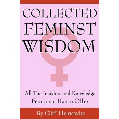 Collected Feminist Wisdom: All the Insights and Knowledge Feminism Has to Offer Paperback, Createspace Independent Publishing Platform