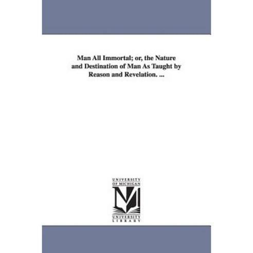 Man All Immortal; Or the Nature and Destination of Man as Taught by Reason and Revelation. ... Paperback, University of Michigan Library