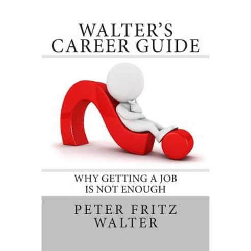Walter''s Career Guide: Why Getting a Job Is Not Enough Paperback, Createspace