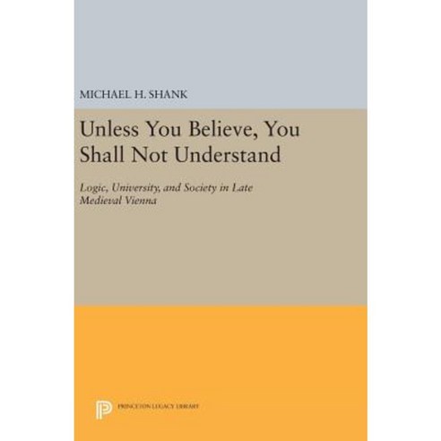 Unless You Believe You Shall Not Understand: Logic University and Society in Late Medieval Vienna Hardcover, Princeton University Press