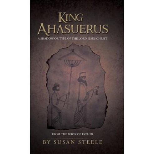 King Ahasuerus: A Shadow or Type of the Lord Jesus Christ: From the Book of Esther Hardcover, WestBow Press