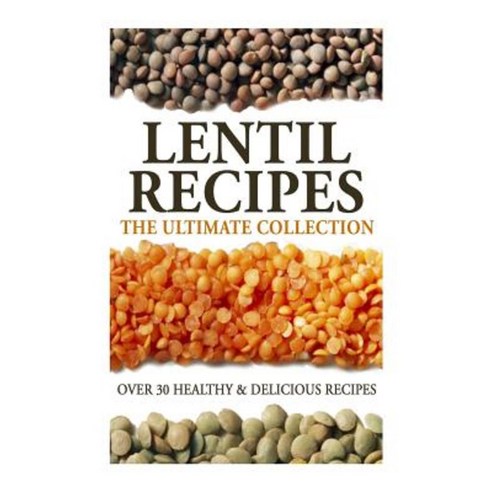 Lentil Recipes: The Ultimate Collection: Over 30 Healthy & Delicious Recipes Paperback, Createspace