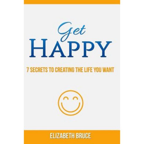 Get Happy! 7 Secrets to Creating the Life You Want Paperback, Createspace Independent Publishing Platform