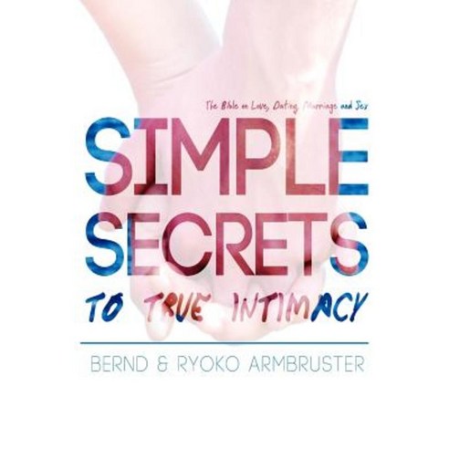 Simple Secrets to True Intimacy: The Bible on Love Dating Marriage and Sex Paperback, Createspace