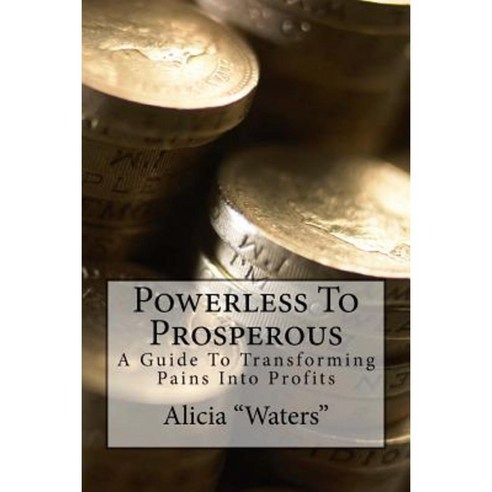 Powerless to Prosperous: A Guide to Transforming Pains Into Profits Paperback, Createspace Independent Publishing Platform
