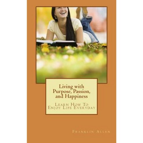 Living with Purpose Passion and Happiness: Learn How to Enjoy Your Life Everyday Paperback, Createspace Independent Publishing Platform