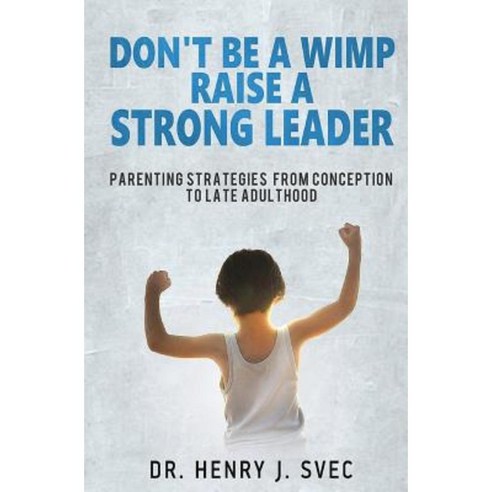 Don''t Be a Wimp Raise a Strong Leader: Parenting Strategies from Conception to Late Adulthood Paperback, Etrack Inc.
