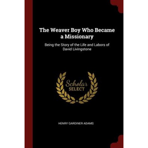 The Weaver Boy Who Became a Missionary: Being the Story of the Life and Labors of David Livingstone Paperback, Andesite Press