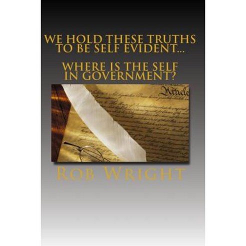 We Hold These Truths to Be Self Evident...Where Is the Self in Government? Paperback, Createspace Independent Publishing Platform