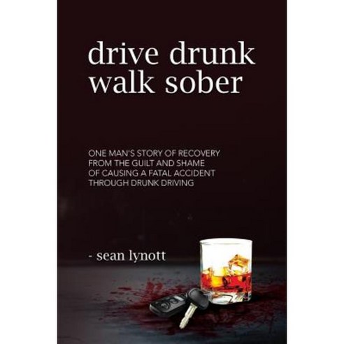 Drive Drunk Walk Sober: One Man''s Story of Recovery from the Guilt and Shame of Causing a Fatal Accident Through Drunk Driving Paperback, Sea