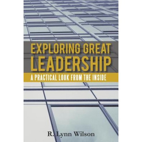 Exploring Great Leadership: A Practical Look from the Inside Paperback, iUniverse