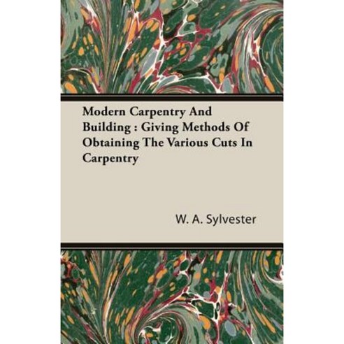 Modern Carpentry and Building: Giving Methods of Obtaining the Various Cuts in Carpentry Paperback, Storck Press