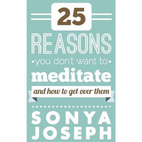 25 Reasons You Don''t Want to Meditate: And How to Get Over Them Paperback, Createspace Independent Publishing Platform