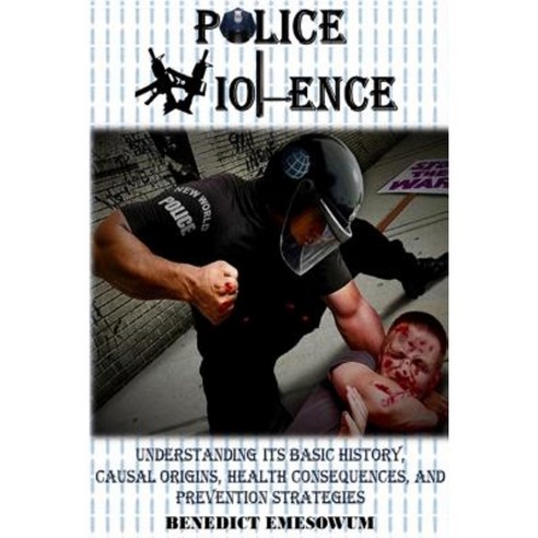 Police Violence: Understanding Its Basic History Causal Origins Health Consequences and Prevention Strategies Paperback, Lulu.com