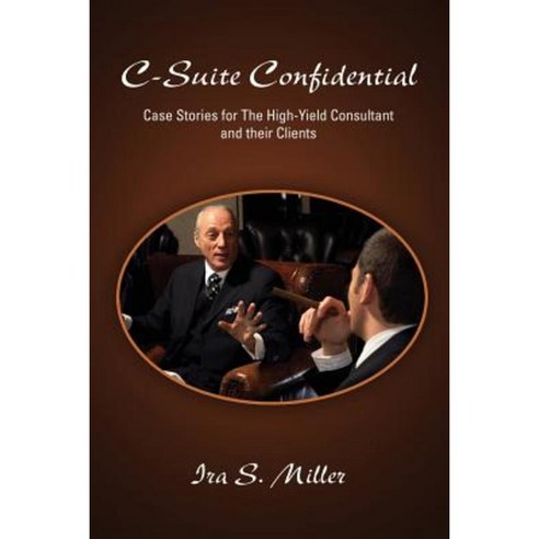 C-Suite Confidential: Case Stories for the High-Yield Consultant and Their Clients Paperback, Lulu.com