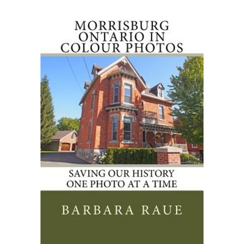 Morrisburg Ontario in Colour Photos: Saving Our History One Photo at a Time Paperback, Createspace Independent Publishing Platform
