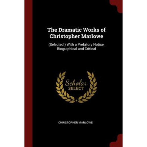 The Dramatic Works of Christopher Marlowe: (Selected.) with a Prefatory Notice Biographical and Critical Paperback, Andesite Press