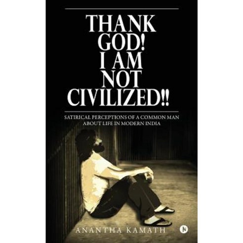 Thank God! I Am Not Civilized!!: Satirical Perceptions of a Common Man about Life in Modern India. Paperback, Notion Press, Inc.