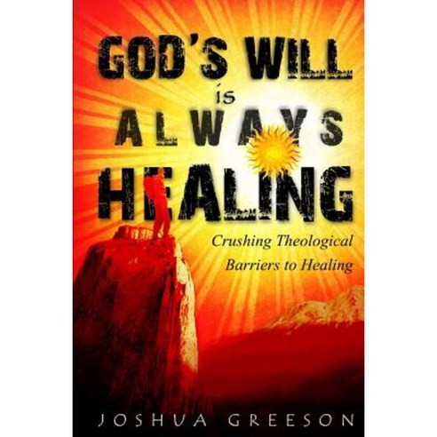 God''s Will Is Always Healing: Crushing Theological Barriers to Healing Paperback, Createspace