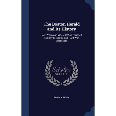 The Boston Herald and Its History: How When and Where It Was Founded. Its Early Struggles and Hard-Won Successes Hardcover, Sagwan Press