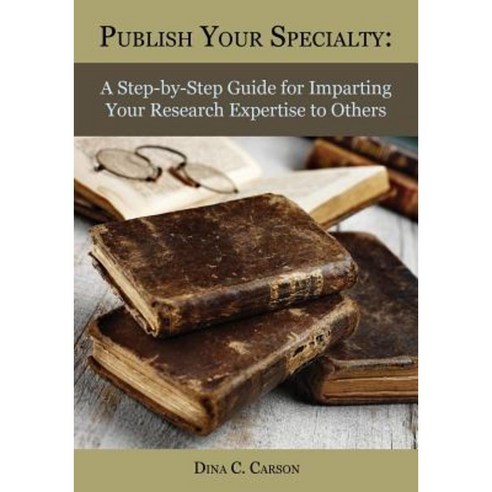 Publish Your Specialty: A Step-By-Step Guide for Imparting Your Research Expertise to Others Paperback, Iron Gate Publishing (CO)