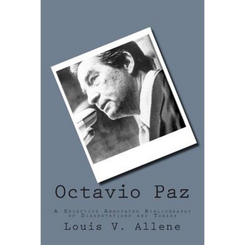 Octavio Paz: A Selective Annotated Bibliography of Dissertations and Theses Paperback, Createspace Independent Publishing Platform