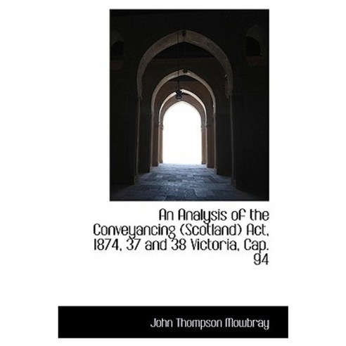 An Analysis of the Conveyancing (Scotland) ACT 1874 37 and 38 Victoria Cap. 94 Hardcover, BiblioLife