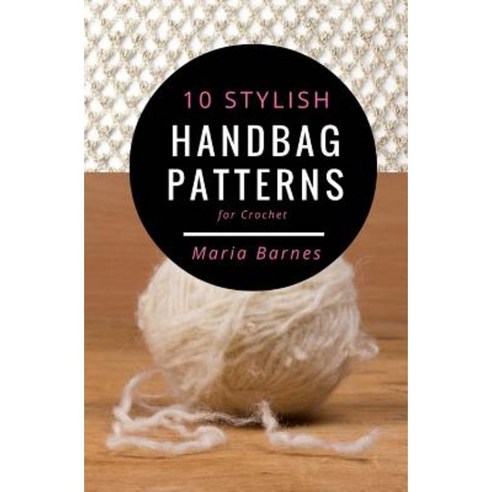 10 Stylish Handbag Patterns for Crochet: A Trendy Collection of Easy-To-Make Crochet Bags Paperback, Createspace Independent Publishing Platform