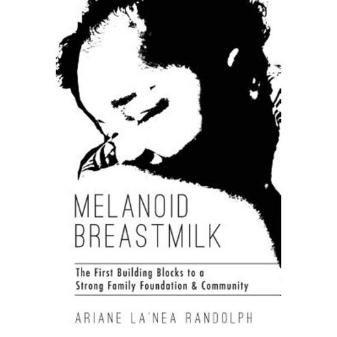 Melanoid Breastmilk: The First Building Blocks to a Strong Family Foundation & Community Paperback, Createspace Independent Publishing Platform