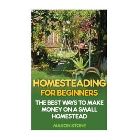 Homesteading for Beginners: The Best Ways to Make Money on a Small Homestead Paperback, Createspace Independent Publishing Platform