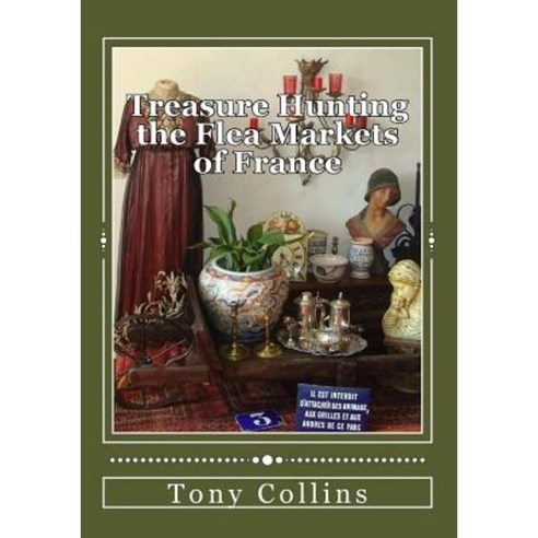 Treasure Hunting the Flea Markets of France: The Essential Guide to Buying Antiques Paperback, Createspace Independent Publishing Platform