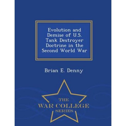 Evolution and Demise of U.S. Tank Destroyer Doctrine in the Second World War - War College Series Paperback