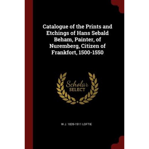 Catalogue of the Prints and Etchings of Hans Sebald Beham Painter of Nuremberg Citizen of Frankfort 1500-1550 Paperback, Andesite Press