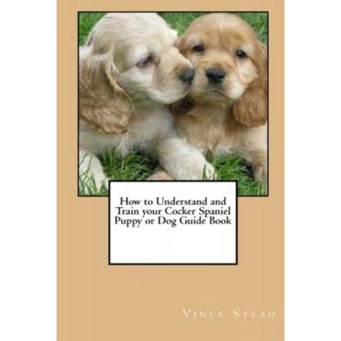 How to Understand and Train Your Cocker Spaniel Puppy or Dog Guide Book ...