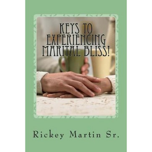 Keys to Experiencing Marital Bliss!: Helps for Experiencing Marital Transformation! Paperback, Createspace Independent Publishing Platform